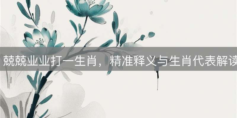 兢兢业业打一生肖，精准释义与生肖代表解读