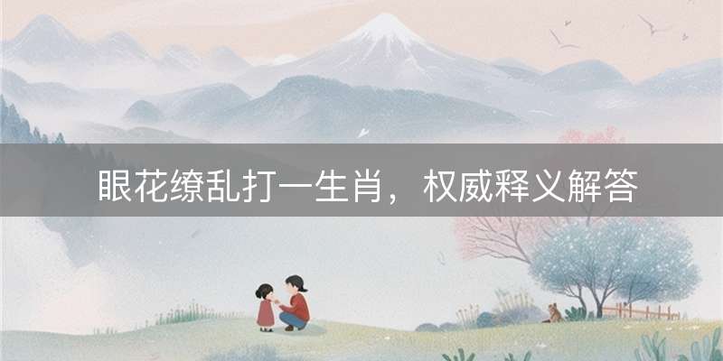 眼花缭乱打一生肖，权威释义解答