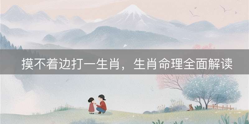 摸不着边打一生肖，生肖命理全面解读