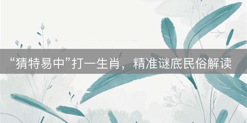 “猜特易中”打一生肖，精准谜底民俗解读