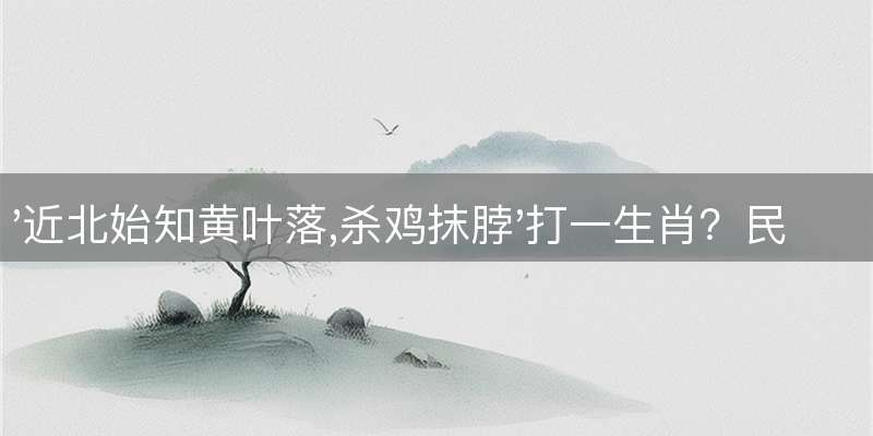 '近北始知黄叶落,杀鸡抹脖'打一生肖？民俗权威解读