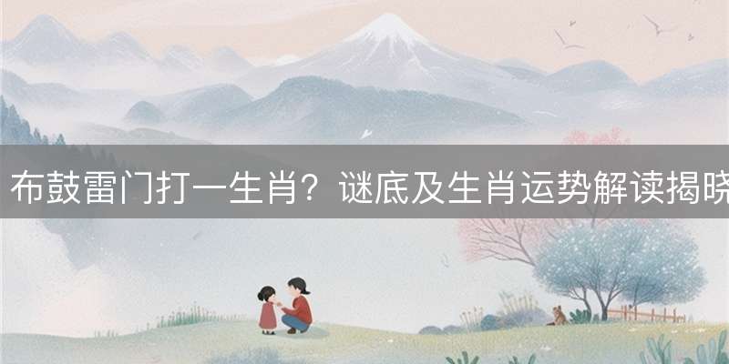 布鼓雷门打一生肖？谜底及生肖运势解读揭晓！