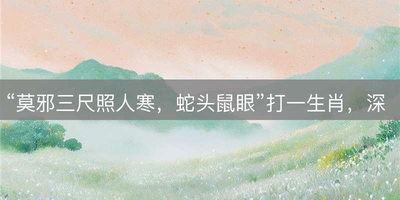 “莫邪三尺照人寒，蛇头鼠眼”打一生肖，深度解读暗藏命理玄机