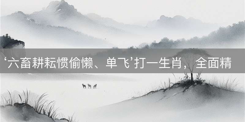 ‘六畜耕耘惯偷懒、单飞’打一生肖，全面精准解读
