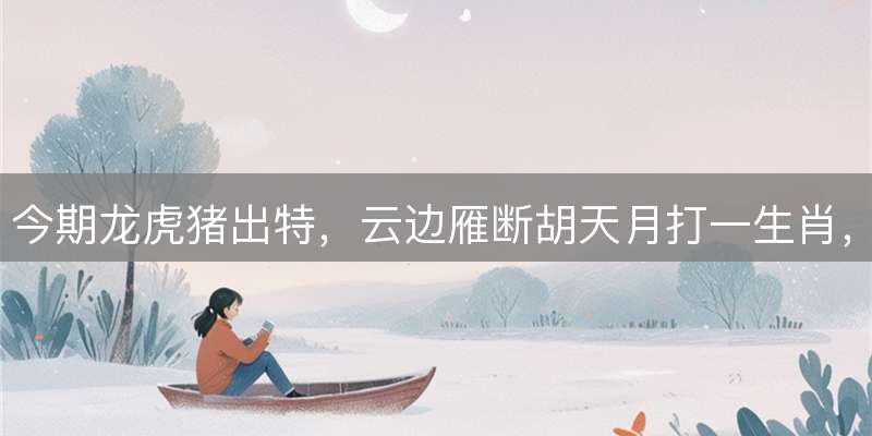 今期龙虎猪出特，云边雁断胡天月打一生肖，精准释义解读