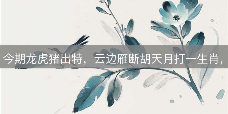 今期龙虎猪出特，云边雁断胡天月打一生肖，精准释义解读
