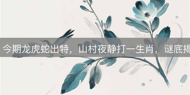 今期龙虎蛇出特，山村夜静打一生肖，谜底揭晓及运势详解