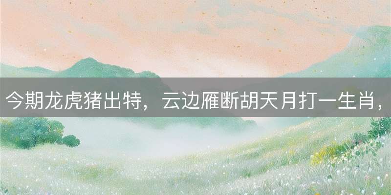 今期龙虎猪出特，云边雁断胡天月打一生肖，精准释义详解