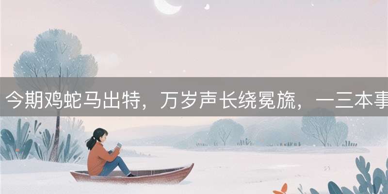 今期鸡蛇马出特，万岁声长绕冕旒，一三本事同根生，地上灵码小心寻打一生肖，独家精准解读